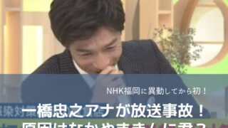 一橋忠之アナがNHK福岡に異動して初の放送事故！原因はなかやまきんに君？