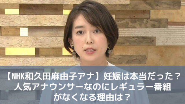 【NHK和久田麻由子アナ】妊娠は本当だった？人気アナウンサーなのにレギュラー番組がなくなる理由は？