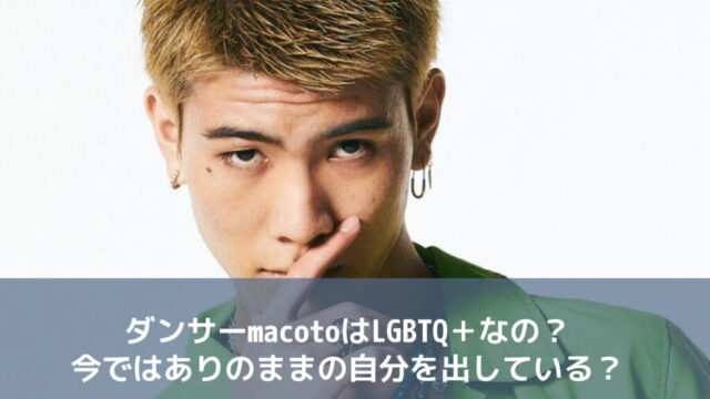 ダンサーmacotoはLGBTQ＋なの？今ではありのままの自分を出している？