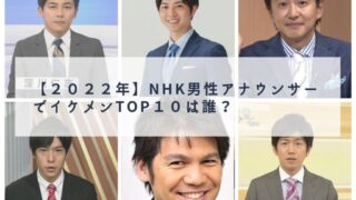 【２０２２年】NHK男性アナウンサーでイケメンTOP１０は誰？