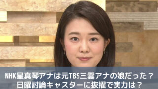 NHK星真琴アナは元TBS三雲アナの娘だった？日曜討論キャスターに抜擢で実力は？結婚は？？