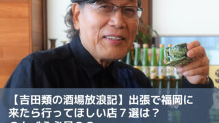 【吉田類の酒場放浪記】出張で福岡に来たら行ってほしい店７選は？のんべえ必見？？