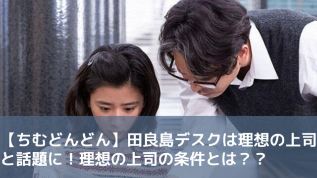 【ちむどんどん】田良島デスクは理想の上司と話題に！理想の上司の条件とは？？